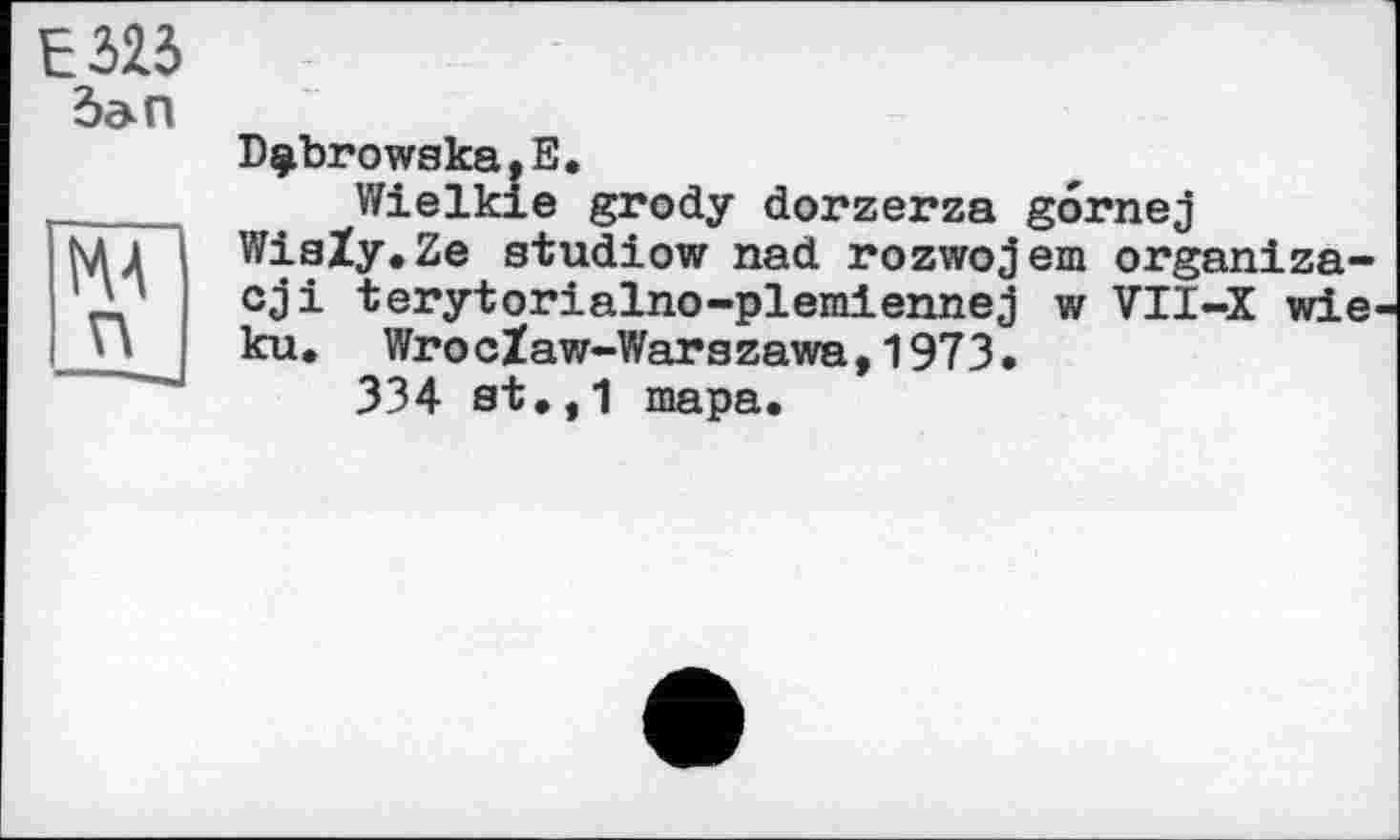 ﻿Е325
5a n
IAA п
D^browska.E.
Wielkie grody dorzerza gornej WiaZy.Ze studiow nad rozwojem organiza-cji terytorialno-plemiennej w VII-X wie ku. WrocZaw-Warszawa,1973.
334 st.,1 тара.